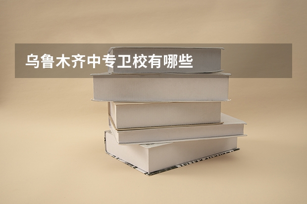 乌鲁木齐中专卫校有哪些