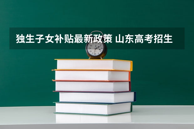 独生子女补贴最新政策 山东高考招生简章:山东协和学院