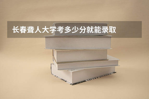 长春聋人大学考多少分就能录取