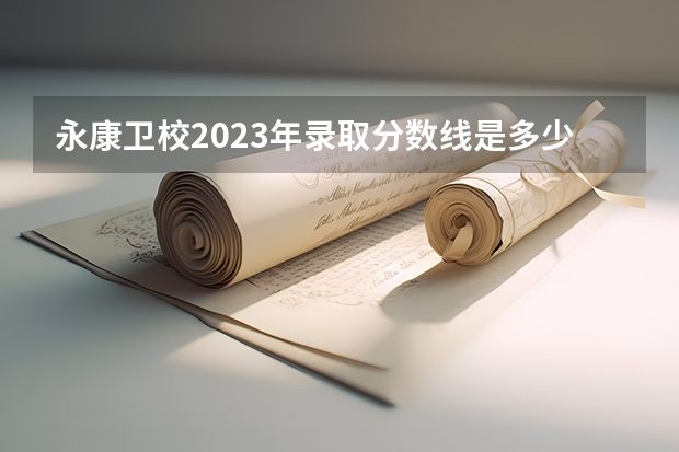 永康卫校2023年录取分数线是多少？