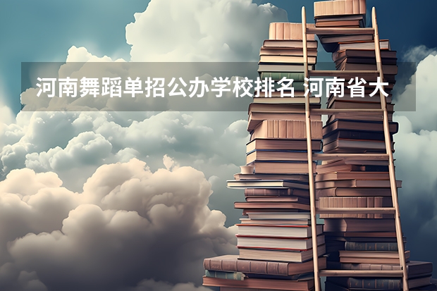 河南舞蹈单招公办学校排名 河南省大专公办院校排名