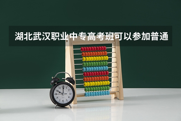 湖北武汉职业中专高考班可以参加普通高考吗？