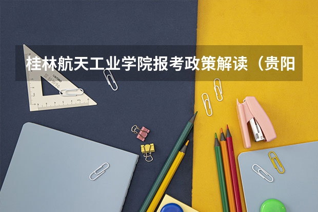 桂林航天工业学院报考政策解读(贵阳幼儿师范高等专科学校报考政策解读)