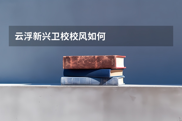 云浮新兴卫校校风如何
