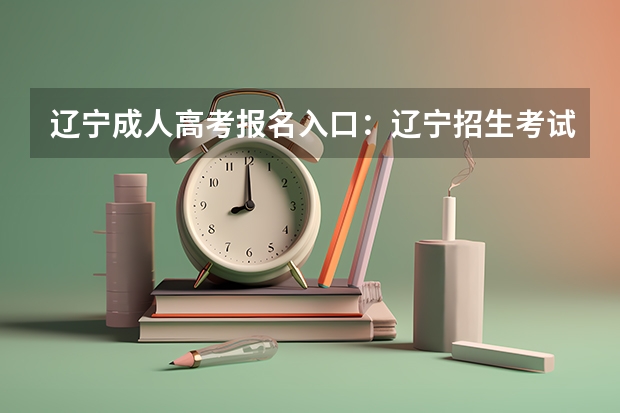 辽宁成人高考报名入口：辽宁招生考试之窗 2023年大连成人高考报名入口及网址？