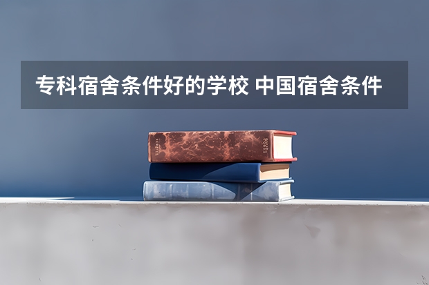专科宿舍条件好的学校 中国宿舍条件好的专科大学