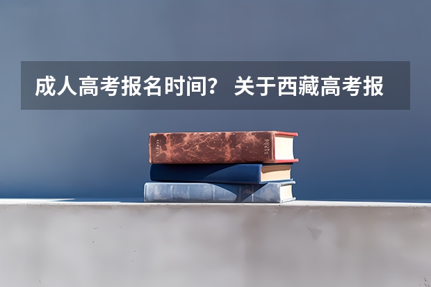成人高考报名时间？ 关于西藏高考报名资格。