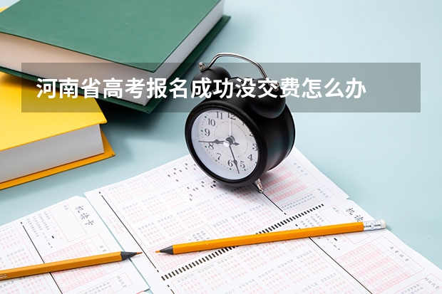 河南省高考报名成功没交费怎么办