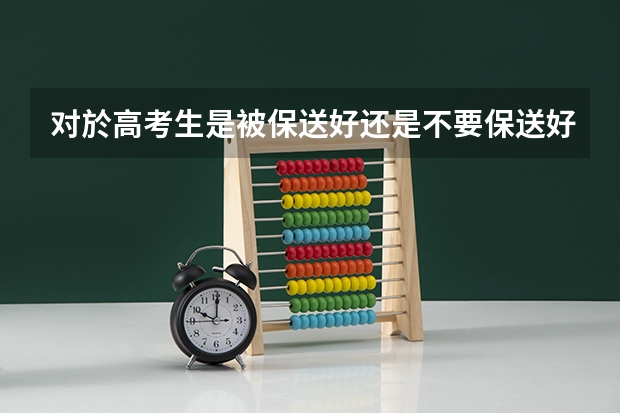 对於高考生是被保送好还是不要保送好?（高考保送生政策解读：选拔条件看这里）