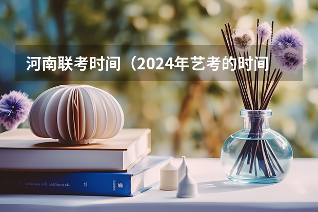 河南联考时间（2024年艺考的时间安排是怎样的？）
