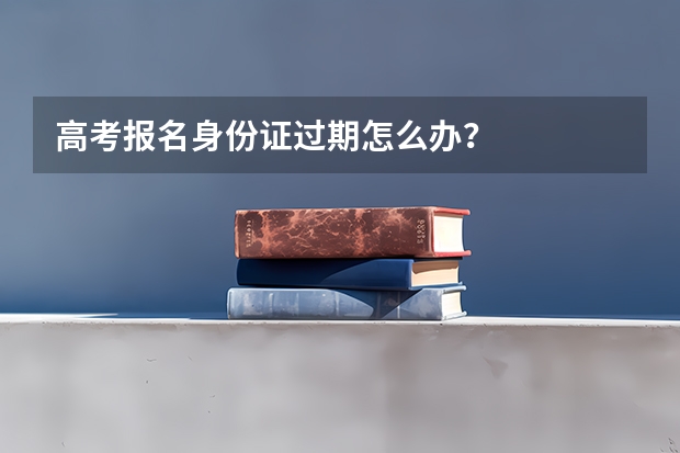 高考报名身份证过期怎么办？