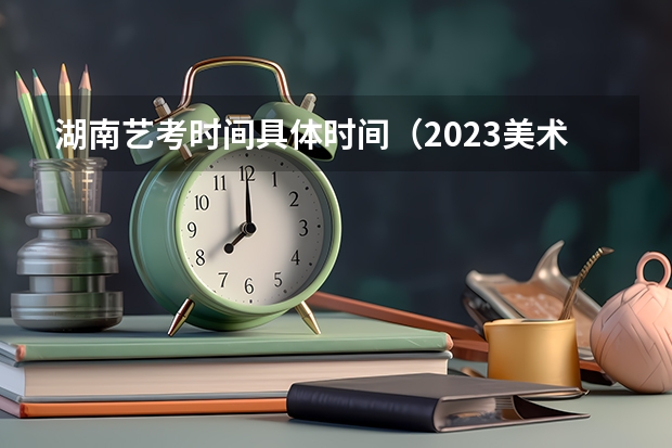 湖南艺考时间具体时间（2023美术艺考报名时间）
