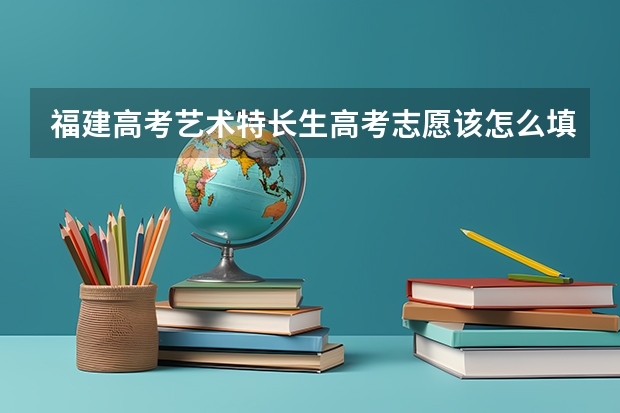 福建高考艺术特长生高考志愿该怎么填报！！急急急！