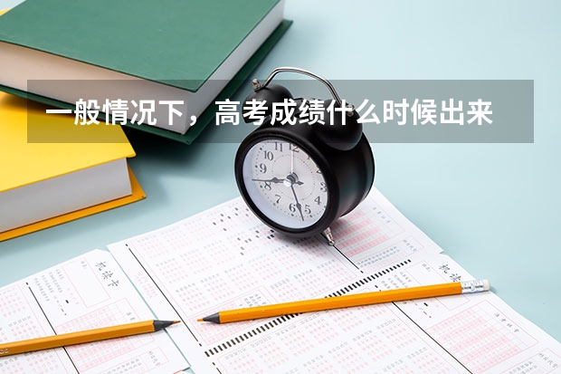 一般情况下,高考成绩什么时候出来