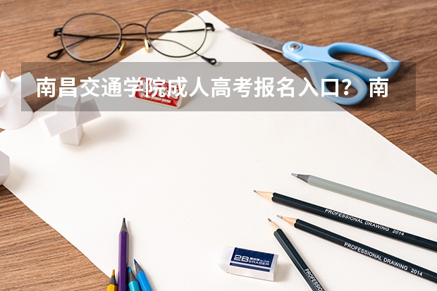 南昌交通学院成人高考报名入口？ 南昌职业大学成人高考报名入口？
