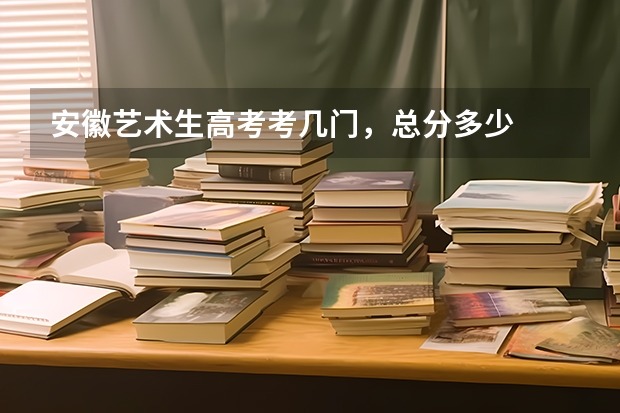 安徽艺术生高考考几门，总分多少