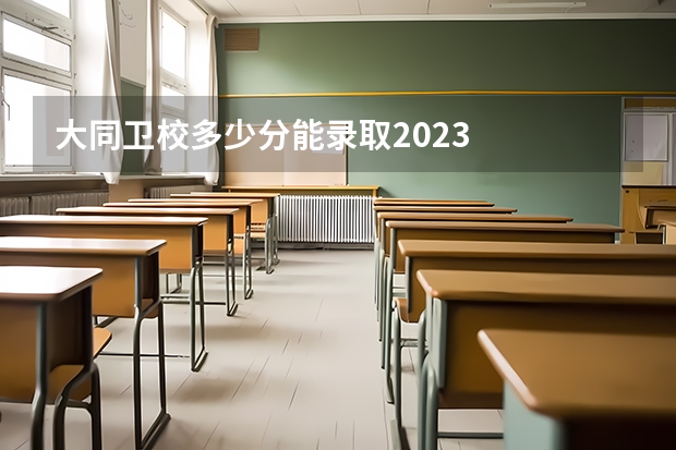 大同卫校多少分能录取2023