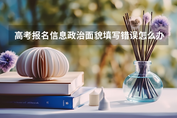 高考报名信息政治面貌填写错误怎么办，已经不能在网上改了