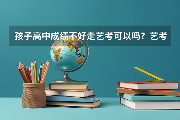 孩子高中成绩不好走艺考可以吗？艺考难不难呢？