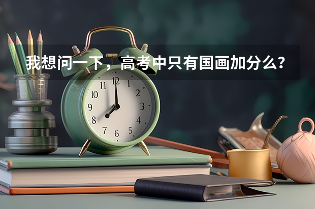 我想问一下，高考中只有国画加分么？素描不加分么？还有如果学专业的话，要怎么考试？