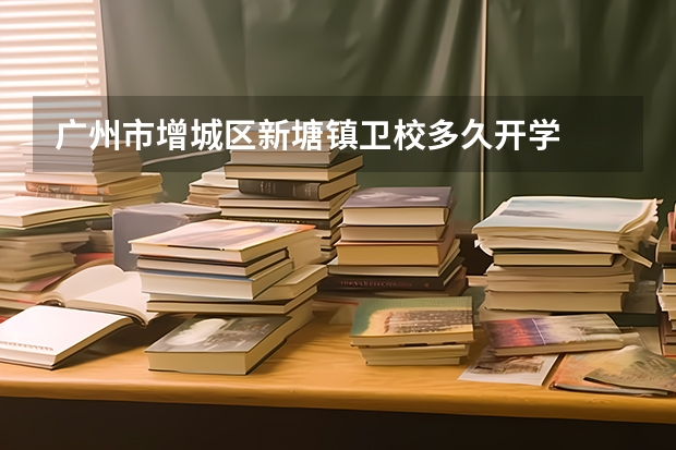广州市增城区新塘镇卫校多久开学