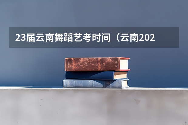 23届云南舞蹈艺考时间（云南2023艺考时间）