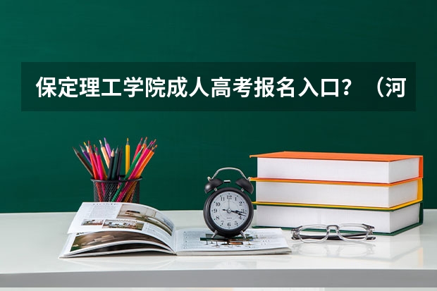 保定理工学院成人高考报名入口？（河北省保定市成人高考报名方法？）