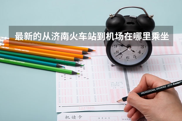 最新的从济南火车站到机场在哪里乘坐济南民航大巴最方便