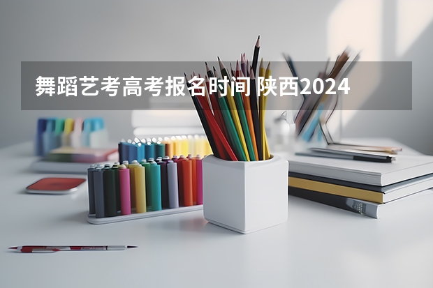 舞蹈艺考高考报名时间 陕西2024艺术类专业统考报名时间
