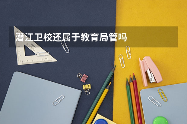 潜江卫校还属于教育局管吗