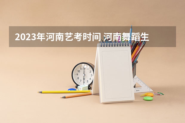 2023年河南艺考时间 河南舞蹈生艺考分数线