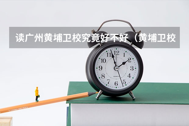 读广州黄埔卫校究竟好不好（黄埔卫校2023招生分数线）