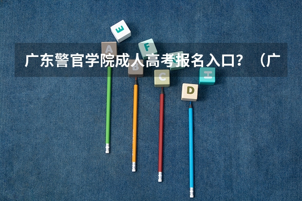 广东警官学院成人高考报名入口？（广东高考报名条件）
