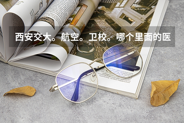 西安交大。航空。卫校。哪个里面的医学院好一点