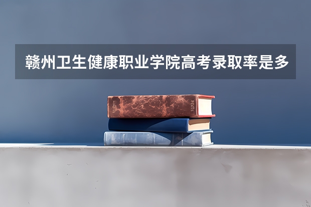 赣州卫生健康职业学院高考录取率是多少？