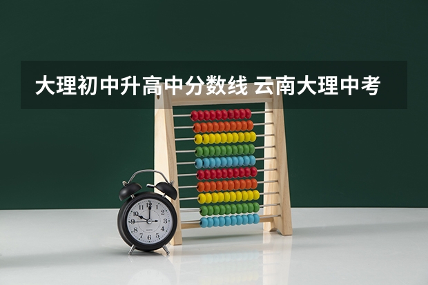 大理初中升高中分数线 云南大理中考分数线