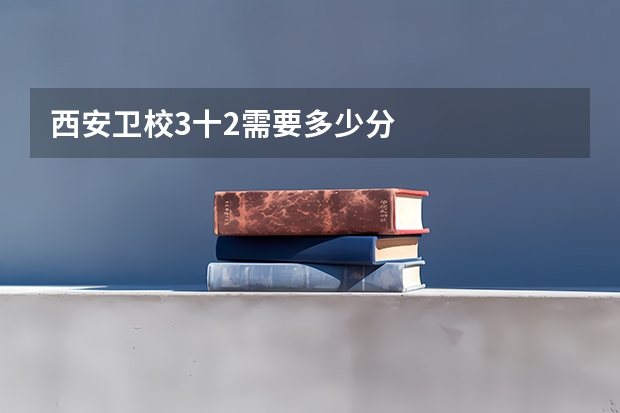 西安卫校3十2需要多少分