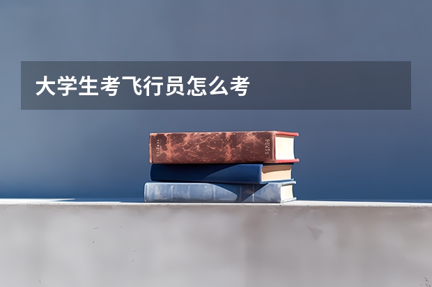 大学生考飞行员怎么考
