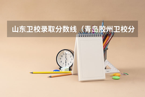 山东卫校录取分数线（青岛胶州卫校分数线）