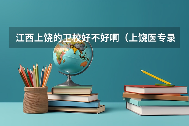 江西上饶的卫校好不好啊（上饶医专录取分数线）