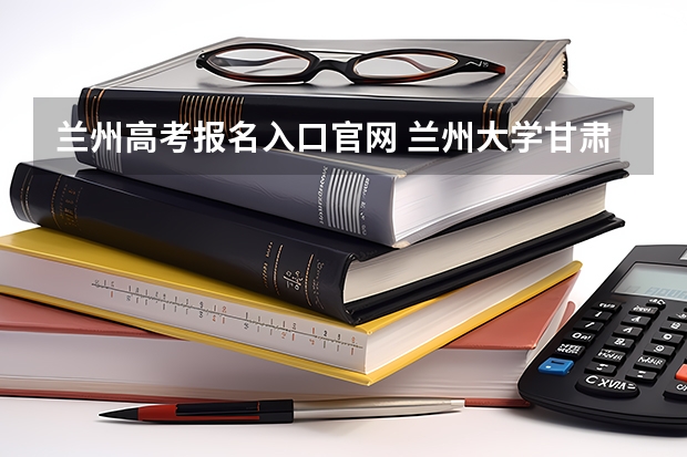兰州高考报名入口官网 兰州大学甘肃高考分数线
