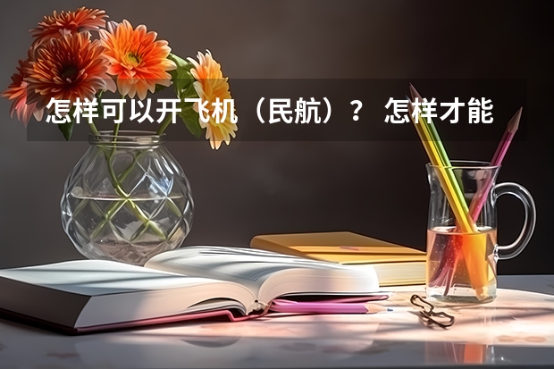 怎样可以开飞机（民航）？ 怎样才能开民航客机？