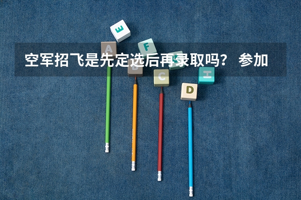 空军招飞是先定选后再录取吗？ 参加定选人数是全面检查过关的人数吗？