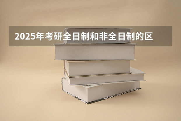 2025年考研全日制和非全日制的区别是什么