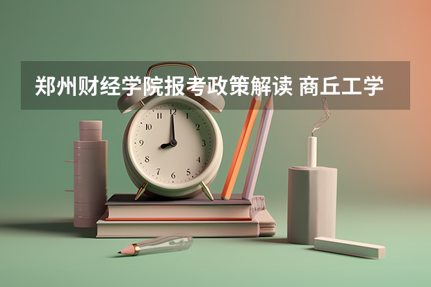 郑州财经学院报考政策解读 商丘工学院报考政策解读