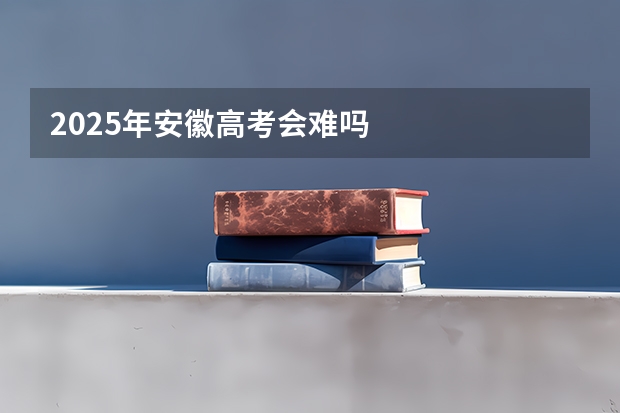 2025年安徽高考会难吗