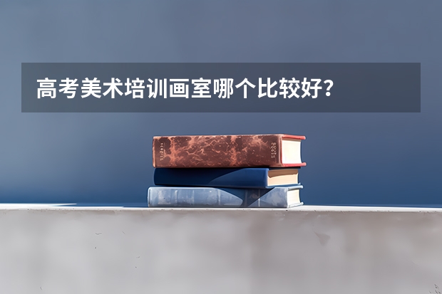 高考美术培训画室哪个比较好？