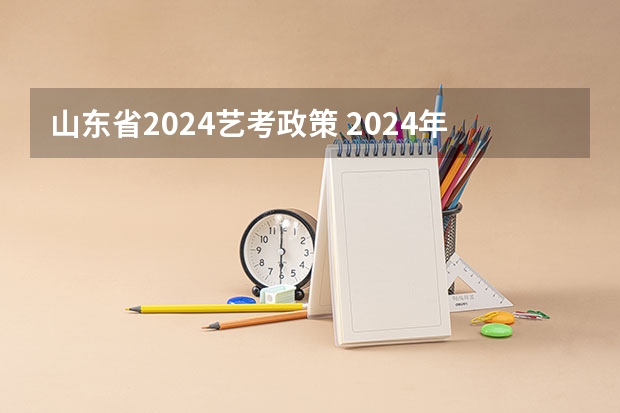 山东省2024艺考政策 2024年艺考的时间安排是怎样的？