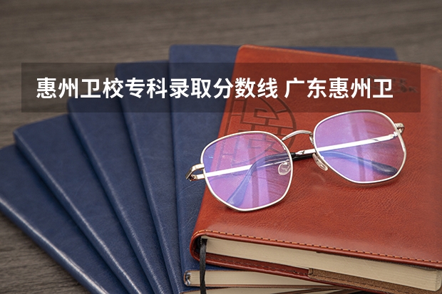 惠州卫校专科录取分数线 广东惠州卫校2023分数线？