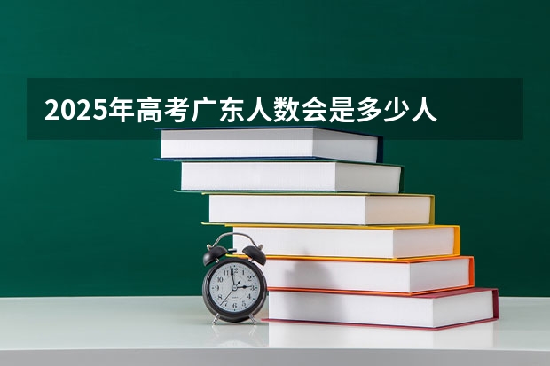 2025年高考广东人数会是多少人